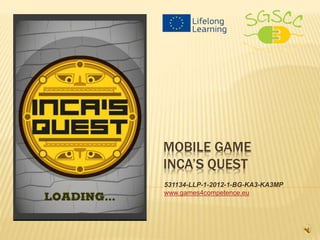 MOBILE GAME
INCA’S QUEST
531134-LLP-1-2012-1-BG-KA3-KA3MP
www.games4competence.eu
 