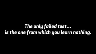 The only failed test… 
is the one from which you learn nothing. 
 
