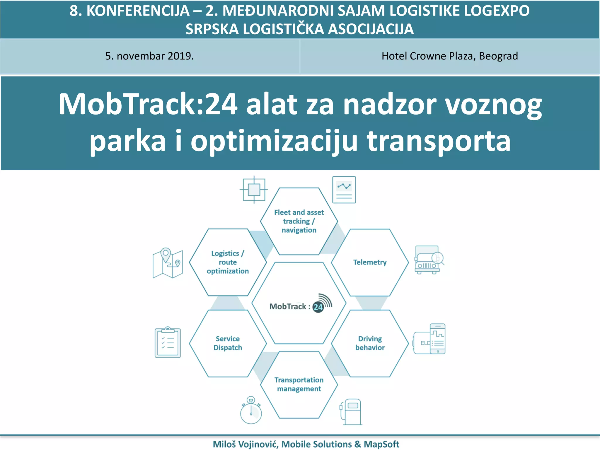 MobTrack:24 alat za nadzor voznog
parka i optimizaciju transporta
8. KONFERENCIJA – 2. MEĐUNARODNI SAJAM LOGISTIKE LOGEXPO
SRPSKA LOGISTIČKA ASOCIJACIJA
5. novembar 2019. Hotel Crowne Plaza, Beograd
 
