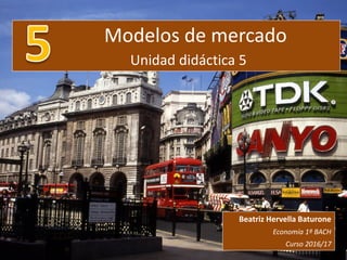 Modelos de mercado
Unidad didáctica 5
Beatriz Hervella Baturone
Economía 1º BACH
Curso 2016/17
 
