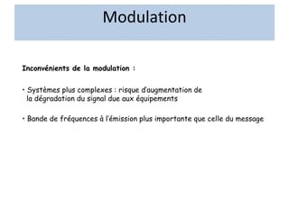 Modulation
Inconvénients de la modulation :
• Bande de fréquences à l’émission plus importante que celle du message
• Systèmes plus complexes : risque d’augmentation de
la dégradation du signal due aux équipements
 