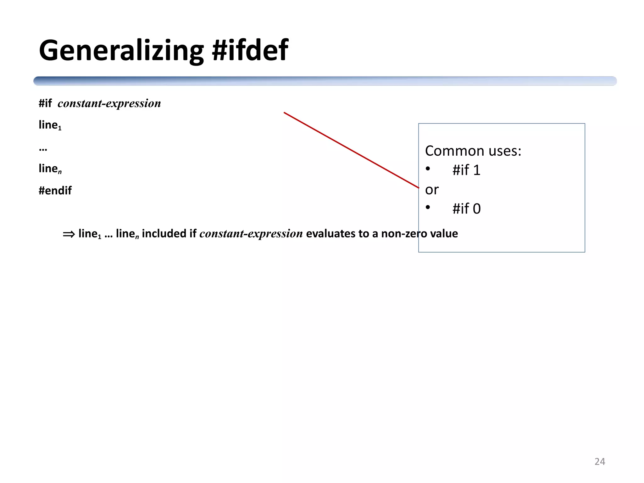 Generalizing #ifdef #if constant-expression line1 … linen #endif ⇒ line1 … linen included if constant-expression evaluates to a non-zero value 24 Common uses: • #if 1 or • #if 0 