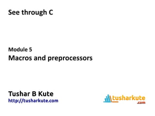 See through C
Module 5
Macros and preprocessors
Tushar B Kute
http://tusharkute.com
 