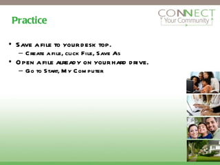 Practice Save a file to your desk top. Create a file, click File, Save As Open a file already on your hard drive. Go to Start, My Computer 