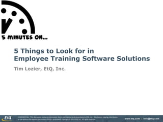 CONFIDENTIAL: This document contains information that is confidential and proprietary to EtQ, Inc. Disclosure, copying, distribution
or use without the express permission of EtQ is prohibited. Copyright 2013 EtQ, Inc. All rights reserved.
5 minutes on…
5 Things to Look for in
Employee Training Software Solutions
Tim Lozier, EtQ, Inc.
 