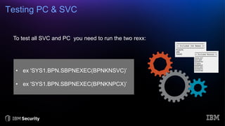 Testing PC & SVC
To test all SVC and PC you need to run the two rexx:
• ex 'SYS1.BPN.SBPNEXEC(BPNKNSVC)’
• ex 'SYS1.BPN.SBPNEXEC(BPNKNPCX)’
 