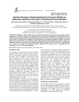 ISSN No. (Print): 0975-1130
ISSN No. (Online): 2249-3239
Genetic Diversity of Gastrointestinal tract Fungi in Buffalo by
Molecular methods on the basis of Polymerase Chain Reaction
Abbas Mo'azami Goudarzi*, Mohammad Chamani**, Naser Maheri-Sis*, Mehdi Amin Afshar**
and Ramin Salamatdoost-Nobar*
*Department of Animal Science, Shabestar Branch, Islamic Azad University, Shabestar, IRAN
**Department of Animal Science, Science and Research Branch, Islamic Azad University, Tehran, IRAN
(Corresponding author: Mohammad Chamani)
(Received 14 December, 2014, Accepted 04 January, 2015)
(Published by Research Trend, Website: www.researchtrend.net)
ABSTRACT: Buffalo are able to utilize feed more efficiently than beef cattle where the feed supply is of low
quantity and or quality. Therefore, the present study was conducted to establish the community structure of
anaerobic rumen fungi in buffalo using molecular approaches. Polymerase chain reaction approach was used
in this study to determine the population of major anaerobic rumen fungi in buffalo in digesta and rumen
fluid. Total community DNA was extracted, and the ribosomal internal transcribed spacer (ITS) 1 region was
amplified, cloned, and sequenced. The resulting nucleotide sequences were used to construct a phylogenetic
tree. A total of 12 clones were analyzed. Sequence analysis of ITS1 spacer seems a promising tool for
comparing a variety of rumen fungal isolates.
Key words: Anaerobic rumen fungi, buffalo, ITS1, rRNA, PCR
INTRODUCTION
The anaerobic gut fungi are the only known obligately
anaerobic fungi. For the majority of their life cycles,
they are found tightly associated with solid digesta in
the rumen and or hindgut. They produce potent
fibrolytic enzymes and grow invasively on and into the
plant material they are digesting making them
important contributors to fibre digestion. This close
association with intestinal digesta has made it difficult
to accurately determine the amount of fungal biomass
present in the rumen, Orpin (1984) suggesting fungal
8% contribution to the total microbial biomass. It is
clear that the rumen microbial complement is affected
by dietary changes, and that the fungi are more
important in digestion in the rumens of animals fed
with high-fibre diets (Bauchop, 1979 and Lee et al.,
2000). It seems likely that the gut fungi play an
important role within the rumen as primary colonizers
of plant fibre (Akin et al., 1983).
Present knowledge of anaerobic gut fungal population
diversity within the gastrointestinal tract is based upon
isolation, cultivation and observations in vivo (Davies
et al., 1993). It is likely that there are many species yet
to be described, some of which may be nonculturable.
The development of molecular techniques has greatly
broadened our view of microbial diversity and enabled
a more complete detection and description of microbial
communities (Bauchop, 1979 and Ranjard et al., 2001).
The development of molecular biological techniques in
the last decade has enabled the new approach to the
characterization of fungi. Li and Heath (1992) studied
relationship of gut fungi based on ITS1 sequences and
found that Anaeromyces isolates were more distant
from other rumen fungi. The whole DNA sequences
showed above 80% similarity among Piromyces,
Neocallimastix and Orpinomyces, whereas the
similarities between Anaeromyces and these three
genera were only 70% (Fliegerova et al., 2002).
Molecular analyses have therefore been used in
attempts to clarify the classification of anaerobic fungi.
Ribosomal sequences of internal transcribed spacer
regions ITS1 and ITS2 (Brookman et al., 2000;
Fliegerova et al., 2004) have been applied successfully
for discrimination between Orpinomyces and
Anaeromyces. Sequencing and subsequent comparison
of acquired results with gene-bank data is time
consuming. In this research, we try to determine the
genetic diversity of the gastrointestinal tract anaerobic
fungi in Azarbayejan Iranian buffalos.
MATERIAL AND METHODS
This research was done in the Department of Animal
Science, Shabestar Branch Islamic Azad University in
Iran. For the sampling of buffalo rumen, the necessary
coordination was carried out by the industrial
slaughterhouse of Uromia. Buffalo were slaughtered
and samples of rumen contents were taken.
Biological Forum – An International Journal 7(1): 20-25(2015)
 