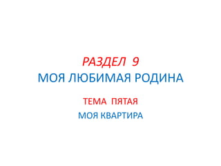 РАЗДЕЛ 9
МОЯ ЛЮБИМАЯ РОДИНА
ТЕМА ПЯТАЯ
МОЯ КВАРТИРА
 