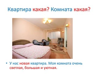 Квартира какая? Комната какая?
• У нас новая квартира. Моя комната очень
светлая, большая и уютная.
 
