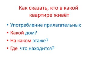Как сказать, кто в какой
квартире живёт
• Употребление прилагательных
• Какой дом?
• На каком этаже?
• Где что находится?
 