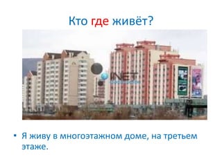 Кто где живёт?
• Я живу в многоэтажном доме, на третьем
этаже.
 