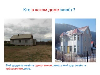 Кто в каком доме живёт?
Мой дедушка живёт в одноэтажном доме, а мой друг живёт в
трёхэтажном доме.
 