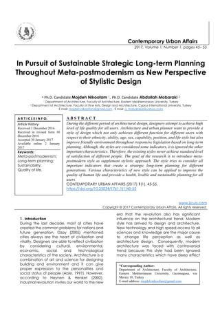 Contemporary Urban Affairs
2017, Volume 1, Number 1, pages 45– 55
In Pursuit of Sustainable Strategic Long-term Planning
Throughout Meta-postmodernism as New Perspective
of Stylistic Design
* Ph.D. Candidate Mojdeh Nikoofam 1, Ph.D. Candidate Abdollah Mobaraki 2
1 Department of Architecture, Faculty of Architecture, Eastern Mediterranean University, Turkey
2 Department of Architecture, Faculty of Fine Arts, Design and Architecture, Cyprus international University, Turkey
E mail: mojdeh.nikoofam@gmail.com , E mail: a_mobarakie@yahoo.com
A B S T R A C T
During the different period of architectural design, designers attempt to achieve high
level of life quality for all users. Architecture and urban planner want to provide a
style of design which not only achieves different function for different users with
respect to their ethnicity, ability, age, sex, capability, position, and life style but also
improve friendly environment throughout responsive legislation based on long-term
planning. Although, the styles are considered some indicators, it is ignored the other
important characteristics. Therefore, the existing styles never achieve standard level
of satisfaction of different people. The goal of the research is to introduce meta-
postmodern style as supplement stylistic approach. The style tries to consider all
important indicators that create a strategic long-term planning for different
generations. Various characteristics of new style can be applied to improve the
quality of human life and provide a health, livable and sustainable planning for all
users.
CONTEMPORARY URBAN AFFAIRS (2017) 1(1), 45-55.
https://doi.org/10.25034/1761.1(1)45-55
www.ijcua.com
Copyright © 2017 Contemporary Urban Affairs. All rights reserved.
1. Introduction
During the last decade, most of cities have
created the common problems for nations and
future generation. Ozay (2005) mentioned
cities always are the heart of civilization and
vitality. Designers are able to reflect civilization
by considering cultural, environmental,
economic, social and technological
characteristics of the society. Architecture is a
combination of art and science for designing
building and environment and it can give
proper expression to the personalities and
social status of people (Able, 1997). However,
according to Heynen & Henket (2002),
industrial revolution invites our world to the new
era that the revolution also has significant
influence on the architectural trend. Modern
style has arrived to design and architecture.
New technology and high speed access to all
sciences and knowledge are the major cause
to change life perception as well as
architecture design. Consequently, modern
architecture was faced with controversial
trend because this style had been ignored
many characteristics which have deep effect
A R T I C L E I N F O:
Article history:
Received 1 December 2016
Received in revised form 30
December 2016
Accepted 30 January 2017
Available online 2 January
2017
Keywords:
Meta-postmodernism;
Long-term planning;
Sustainability;
Quality of life.
*Corresponding Author:
Department of Architecture, Faculty of Architecture,
Eastern Mediterranean University, Gazimagusa, via
Mersin 10, Turkey
E-mail address: mojdeh.nikoofam@gmail.com
 