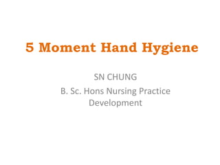 5 Moment Hand Hygiene SN CHUNG B. Sc. Hons Nursing Practice Development 15/8/2010 