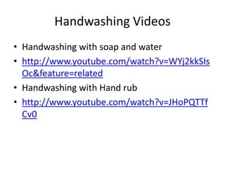 Handwashing VideosHandwashing with soap and water. Available at: http://www.youtube.com/watch?v=WYj2kkSIsOc&feature=relatedHandwashing with Hand rub. Available at: http://www.youtube.com/watch?v=JHoPQTTfCv0