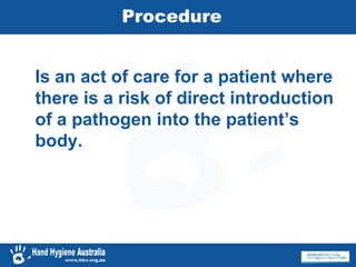 Procedure
Is an act of care for a patient where
there is a risk of direct introduction
of a pathogen into the patient’s
body.
 