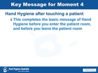 Key Message for Moment 4
Hand Hygiene after touching a patient
This completes the basic message of Hand
Hygiene before you enter the patient room,
and before you leave the patient room
 