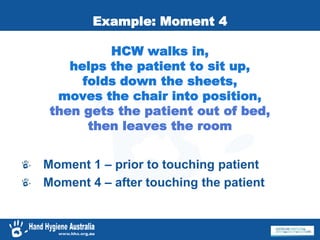 Example: Moment 4
HCW walks in,
helps the patient to sit up,
folds down the sheets,
moves the chair into position,
then gets the patient out of bed,
then leaves the room
Moment 1 – prior to touching patient
Moment 4 – after touching the patient
 