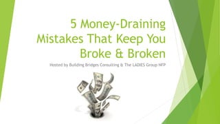 5 Money-Draining
Mistakes That Keep You
Broke & Broken
Hosted by Building Bridges Consulting & The LADIES Group NFP
 