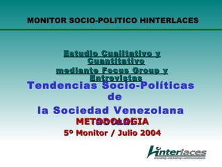 MONITOR SOCIO-POLITICO HINTERLACES



      Estudio Cualitativo y
           Cuantitativo
     mediante Focus Group y
           Entrevistas
Tendencias Socio-Políticas
            de
 la Sociedad Venezolana
          actual
       METODOLOGIA
       5º Monitor / Julio 2004
 