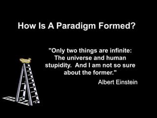 How Is A Paradigm Formed?
"Only two things are infinite:
The universe and human
stupidity. And I am not so sure
about the former."
Albert Einstein
 