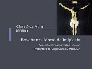 Enseñanza Moral de la Iglesia
Arquidiócesis de Galveston-Houston
Presentado por Juan Carlos Moreno, MA
Clase 5-La Moral
Médica
 