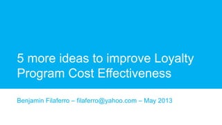 5 more ideas to improve Loyalty
Program Cost Effectiveness
Benjamin Filaferro – filaferro@yahoo.com – May 2013
 