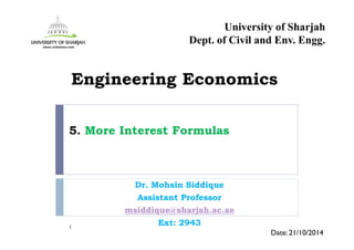 5. More Interest Formulas
Dr. Mohsin Siddique
Assistant Professor
msiddique@sharjah.ac.ae
Ext: 29431
Date: 21/10/2014
Engineering Economics
University of Sharjah
Dept. of Civil and Env. Engg.
 