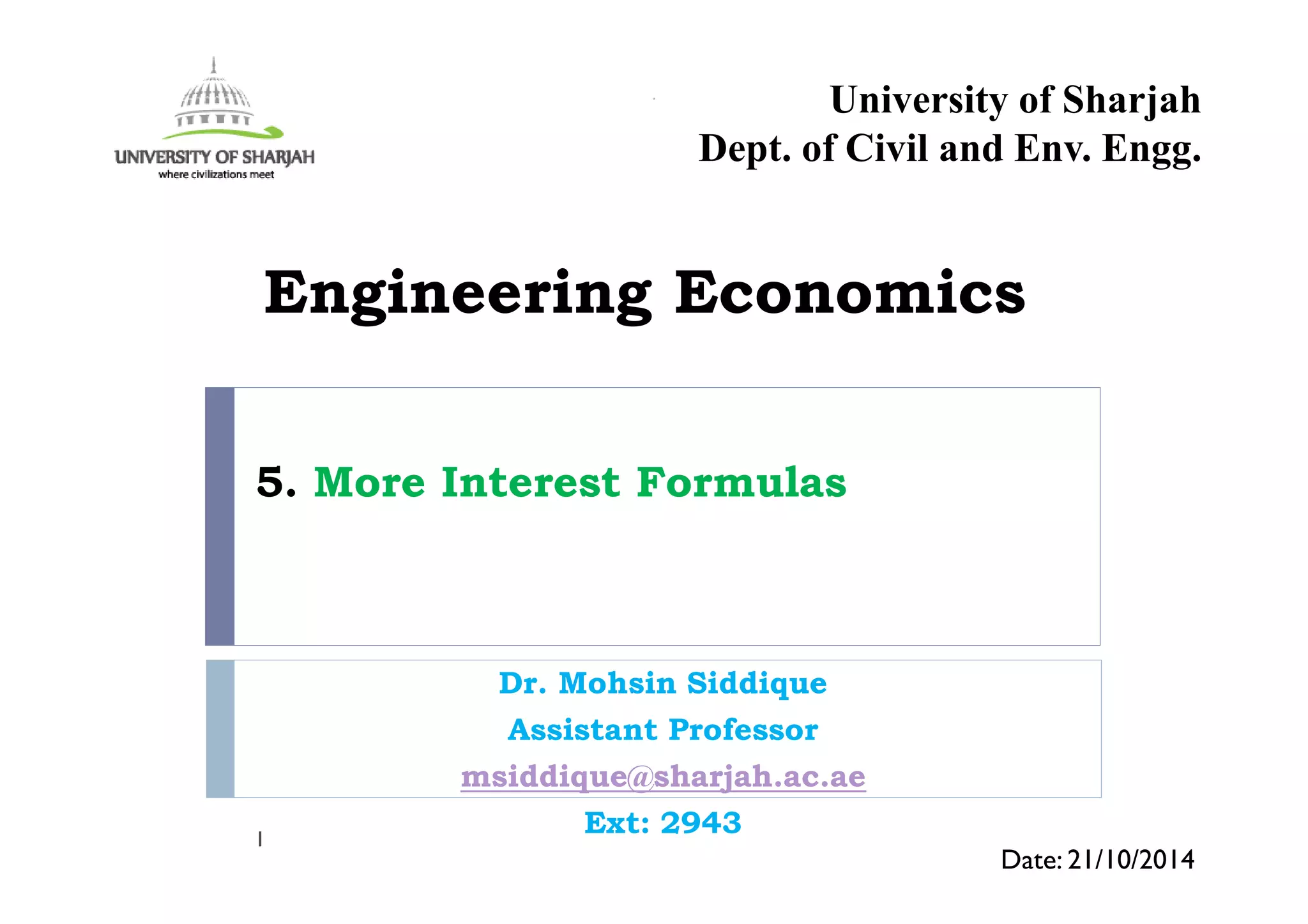 5. More Interest Formulas
Dr. Mohsin Siddique
Assistant Professor
msiddique@sharjah.ac.ae
Ext: 29431
Date: 21/10/2014
Engineering Economics
University of Sharjah
Dept. of Civil and Env. Engg.
 
