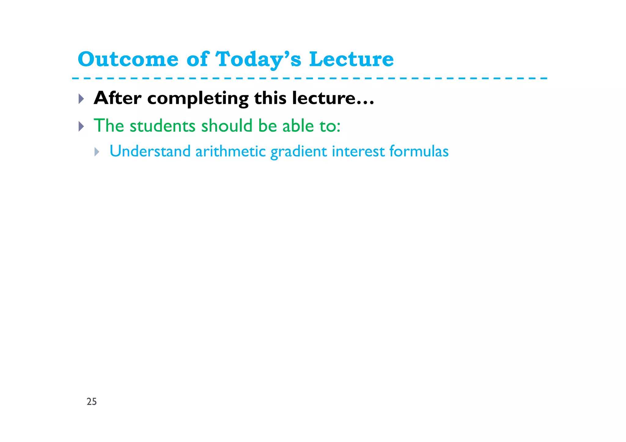 Outcome of Today’s Lecture
25
After completing this lecture…
The students should be able to:
Understand arithmetic gradient interest formulas
 