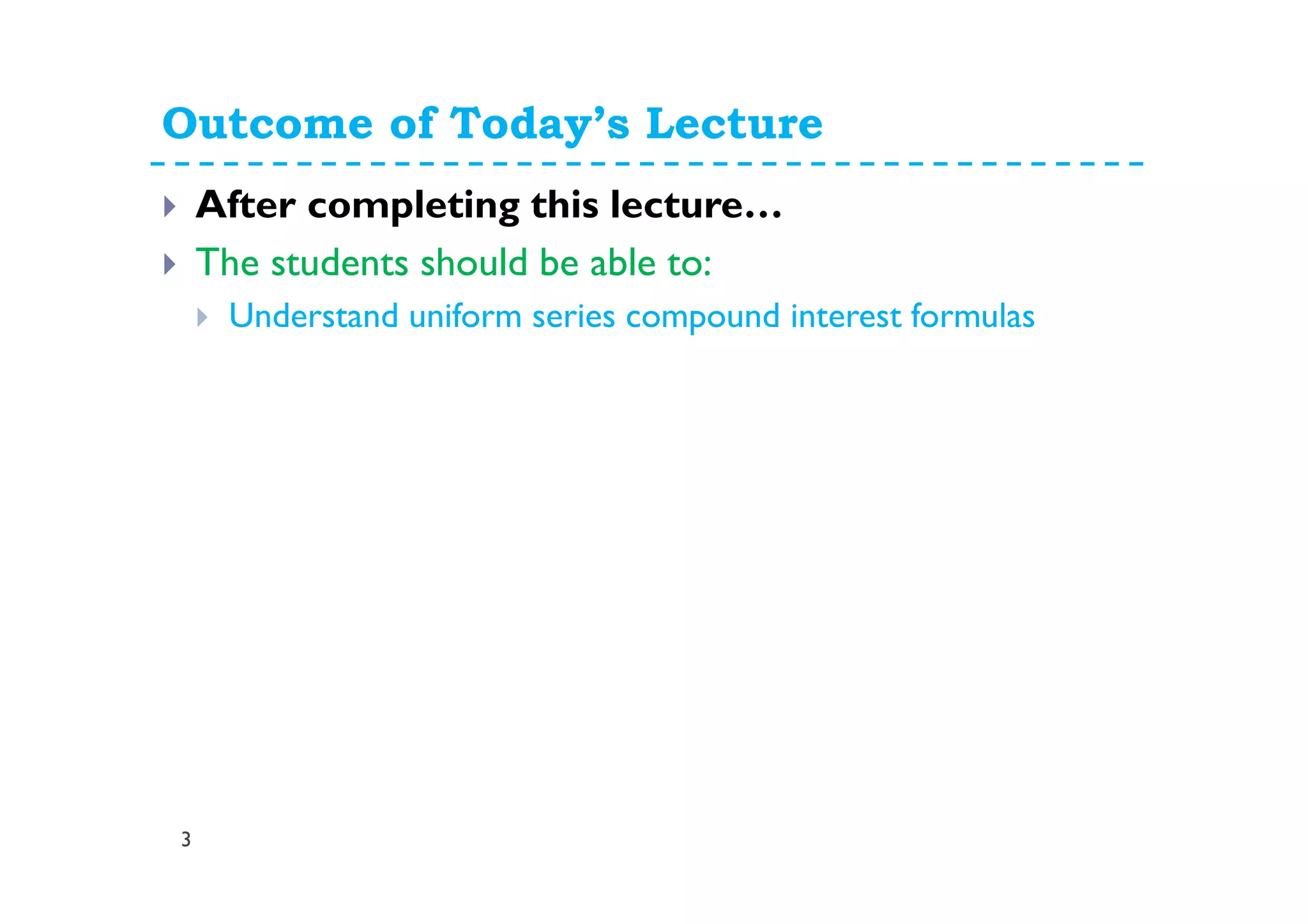 Outcome of Today’s Lecture
3
After completing this lecture…
The students should be able to:
Understand uniform series compound interest formulas
 