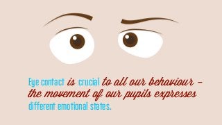 Eye contact is crucial to all our behaviour -
the movement of our pupils expresses
different emotional states.
 