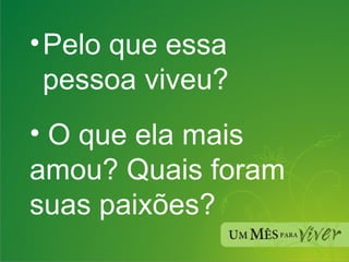 Pelo que essa pessoa viveu? O que ela mais amou? Quais foram suas paixões? 