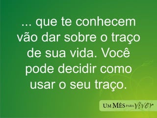 ... que te conhecem vão dar sobre o traço de sua vida. Você pode decidir como usar o seu traço. 