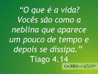 “ O que é a vida? Vocês são como a neblina que aparece um pouco de tempo e depois se dissipa.”  Tiago 4.14 