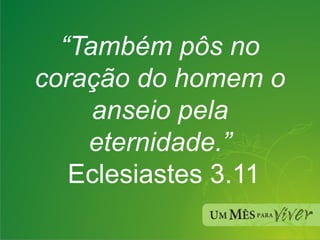 “ Também pôs no coração do homem o anseio pela eternidade.”  Eclesiastes 3.11 