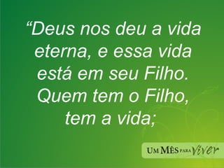 “ Deus nos deu a vida eterna, e essa vida está em seu Filho. Quem tem o Filho, tem a vida;  