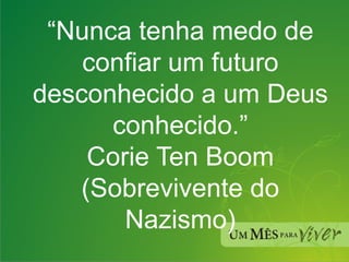 “ Nunca tenha medo de confiar um futuro desconhecido a um Deus conhecido.” Corie Ten Boom (Sobrevivente do Nazismo) 