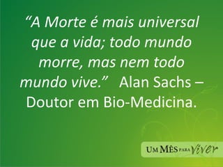 “ A Morte é mais universal que a vida; todo mundo morre, mas nem todo mundo vive.”   Alan Sachs – Doutor em Bio-Medicina. 