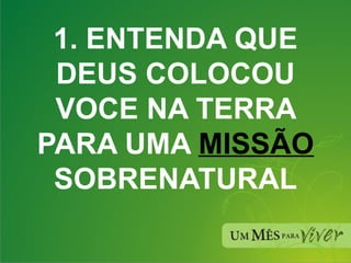 1. ENTENDA QUE DEUS COLOCOU VOCE NA TERRA PARA UMA  MISSÃO  SOBRENATURAL 