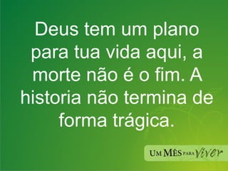 Deus tem um plano para tua vida aqui, a morte não é o fim. A historia não termina de forma trágica. 