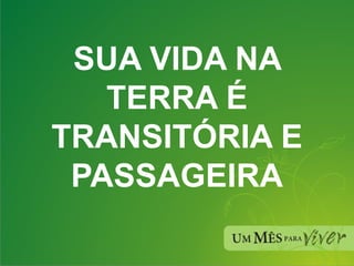 SUA VIDA NA TERRA É TRANSITÓRIA E PASSAGEIRA 