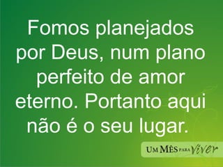 Fomos planejados por Deus, num plano perfeito de amor eterno. Portanto aqui não é o seu lugar.  