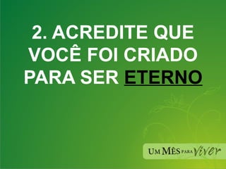 2. ACREDITE QUE VOCÊ FOI CRIADO PARA SER  ETERNO 