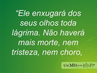 “ Ele enxugará dos seus olhos toda lágrima. Não haverá mais morte, nem tristeza, nem choro,  
