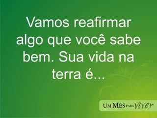 Vamos reafirmar algo que você sabe bem. Sua vida na terra é... 