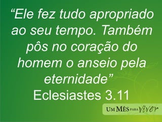 “ Ele fez tudo apropriado ao seu tempo. Também pôs no coração do homem o anseio pela eternidade”  Eclesiastes 3.11 