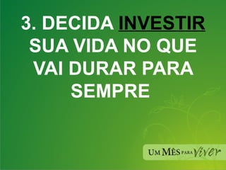 3. DECIDA  INVESTIR  SUA VIDA NO QUE VAI DURAR PARA SEMPRE  