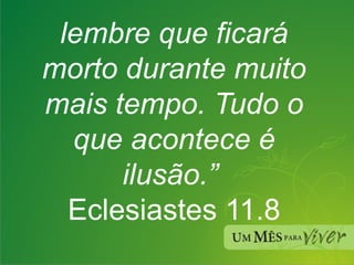 lembre que ficará morto durante muito mais tempo. Tudo o que acontece é ilusão.”  Eclesiastes 11.8 