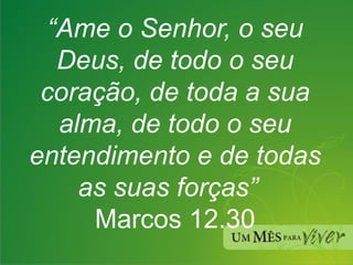 “ Ame o Senhor, o seu Deus, de todo o seu coração, de toda a sua alma, de todo o seu entendimento e de todas as suas forças”   Marcos 12.30 